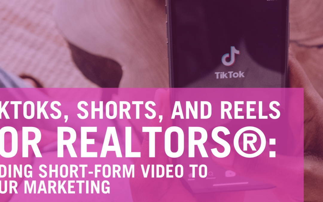 TikToks, Shorts, and Reels for REALTORS®: Adding Short-Form Video To Your Marketing